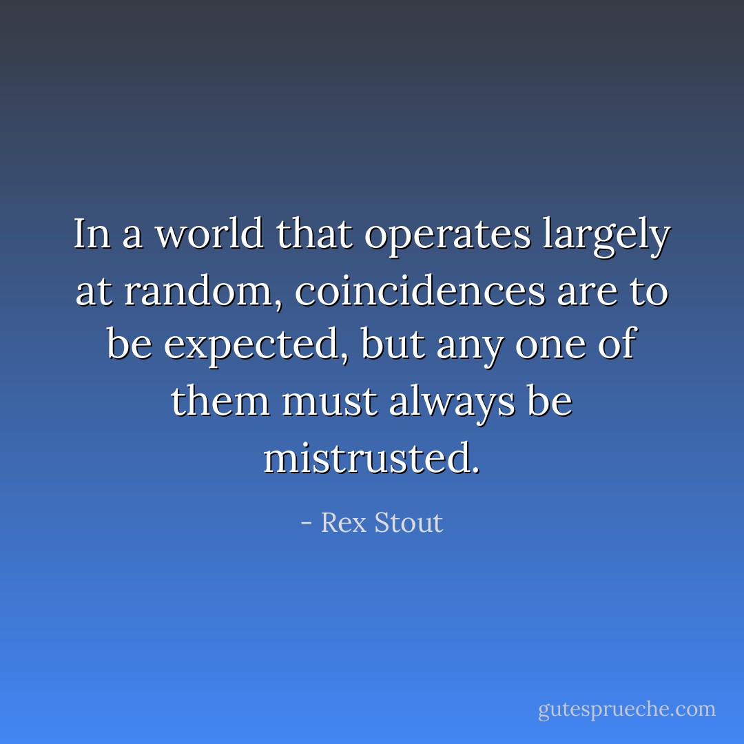 In a world that operates largely at random, coincidences are to be expected, but any one of them must always be mistrusted. - Rex Stout