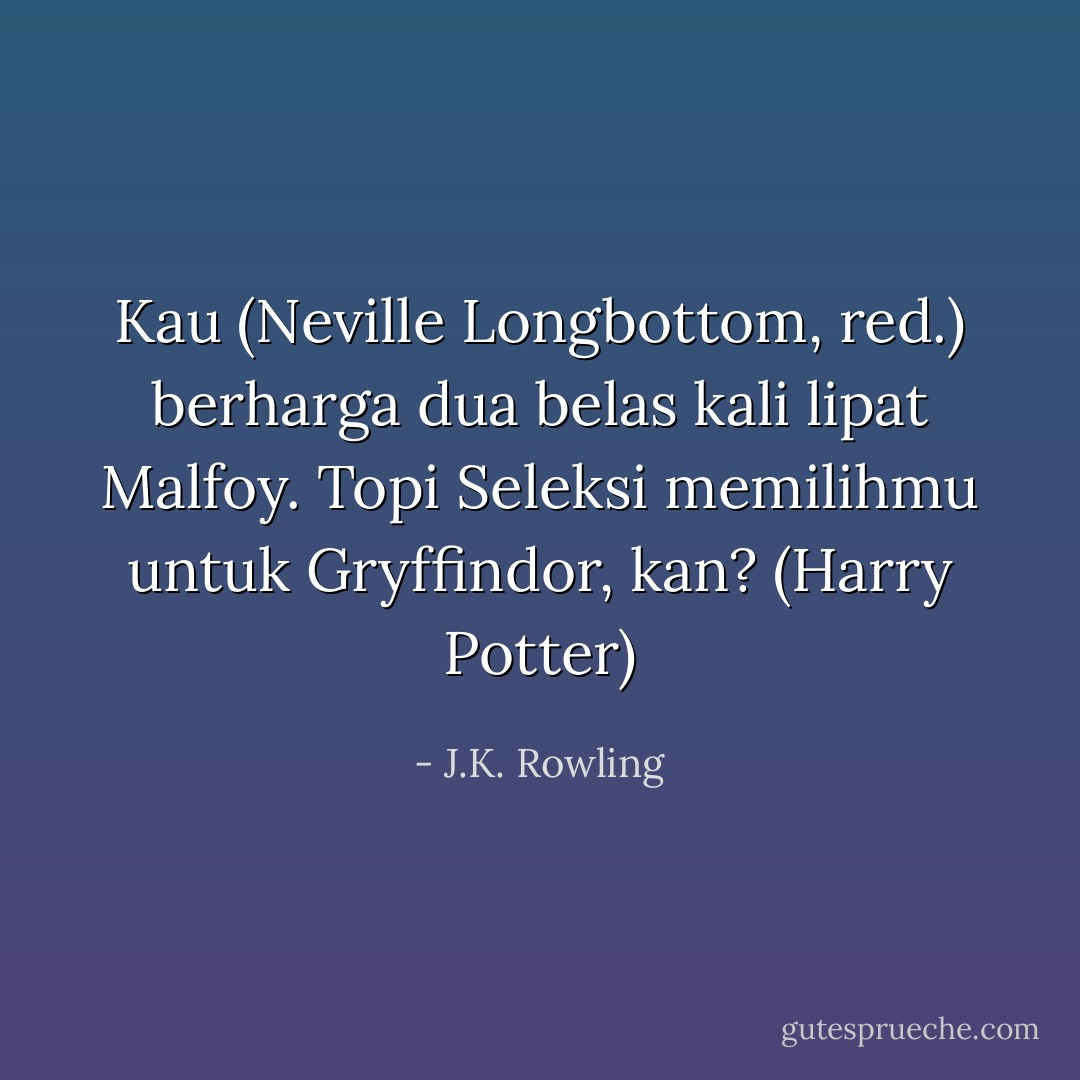 Kau (Neville Longbottom, red.) berharga dua belas kali lipat Malfoy. Topi Seleksi memilihmu untuk Gryffindor, kan? (Harry Potter) - J.K. Rowling
