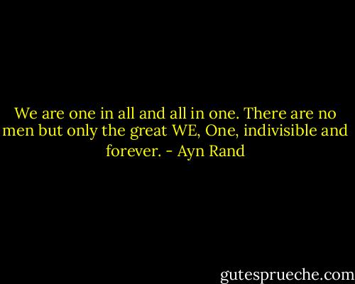 We are one in all and all in one. There are no men but only the great WE, One, indivisible and forever. - Ayn Rand