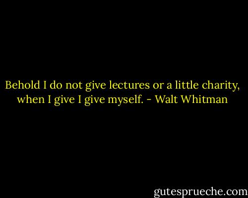 Behold I do not give lectures or a little charity, when I give I give myself. - Walt Whitman