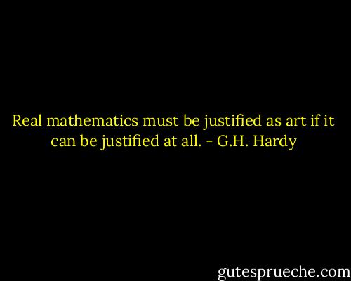 Real mathematics must be justified as art if it can be justified at all. - G.H. Hardy