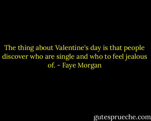 The thing about Valentine's day is that people discover who are single and who to feel jealous of. - Faye Morgan
