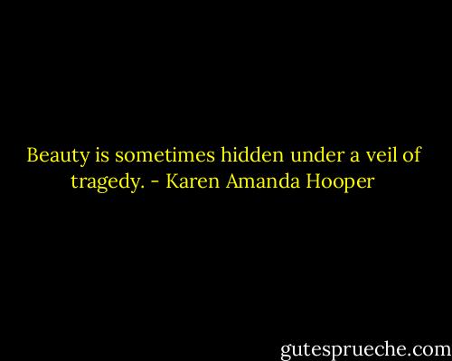 Beauty is sometimes hidden under a veil of tragedy. - Karen Amanda Hooper
