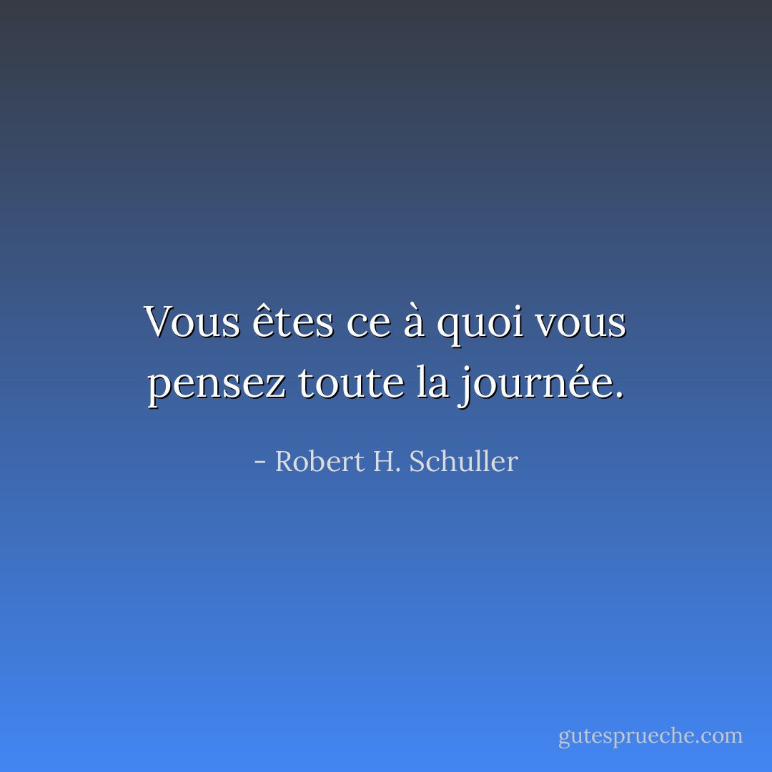 Vous êtes ce à quoi vous pensez toute la journée. - Robert H. Schuller