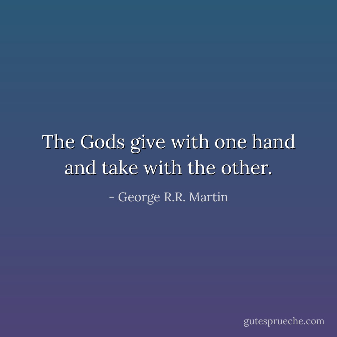 The Gods give with one hand and take with the other. - George R.R. Martin