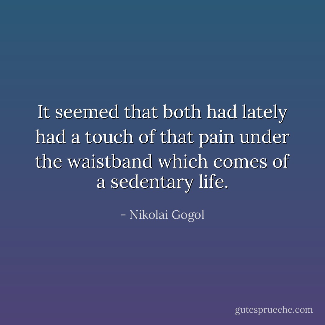 It seemed that both had lately had a touch of that pain under the waistband which comes of a sedentary life. - Nikolai Gogol