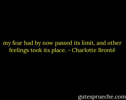 my fear had by now passed its limit, and other feelings took its place. - Charlotte Brontë