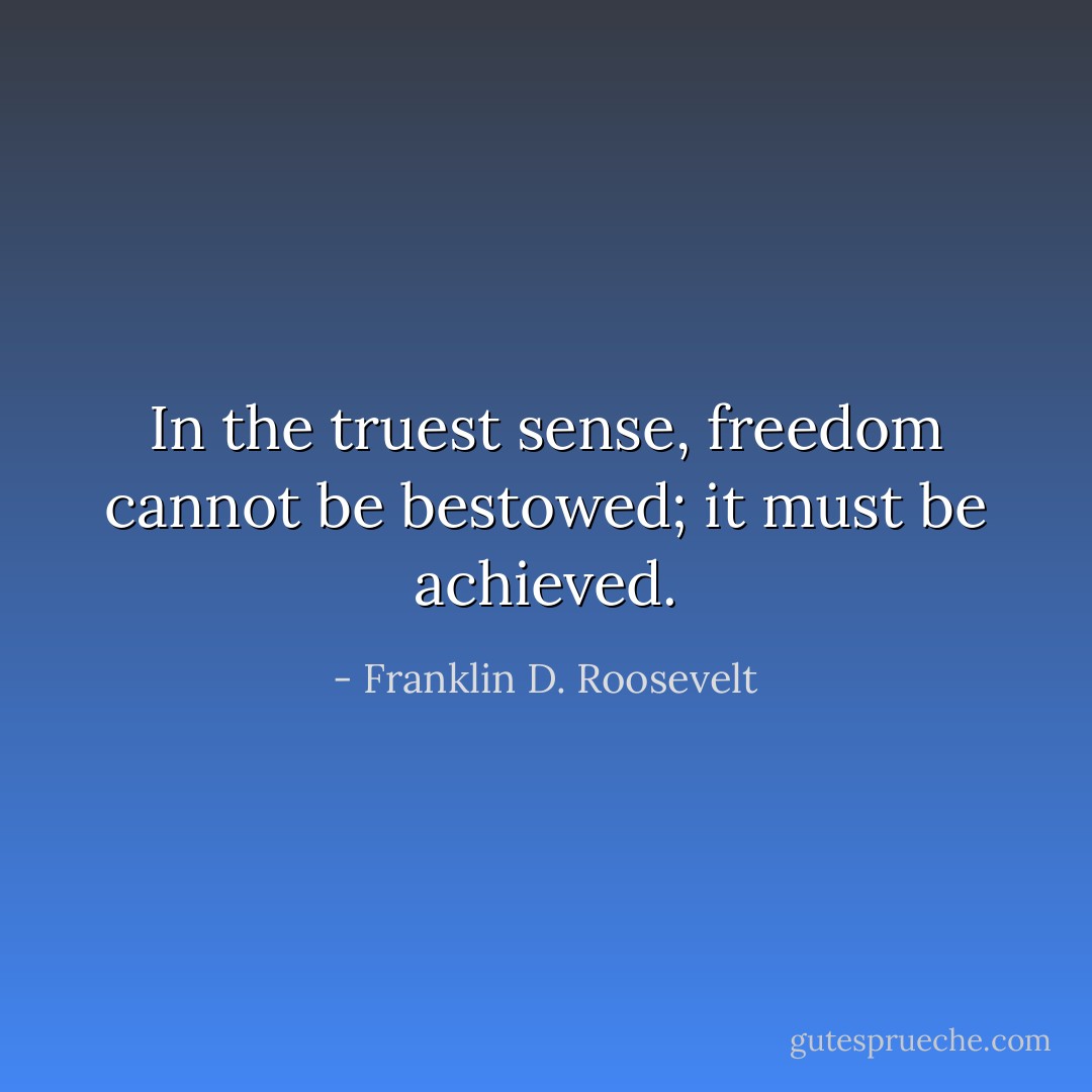 In the truest sense, freedom cannot be bestowed; it must be achieved. - Franklin D. Roosevelt