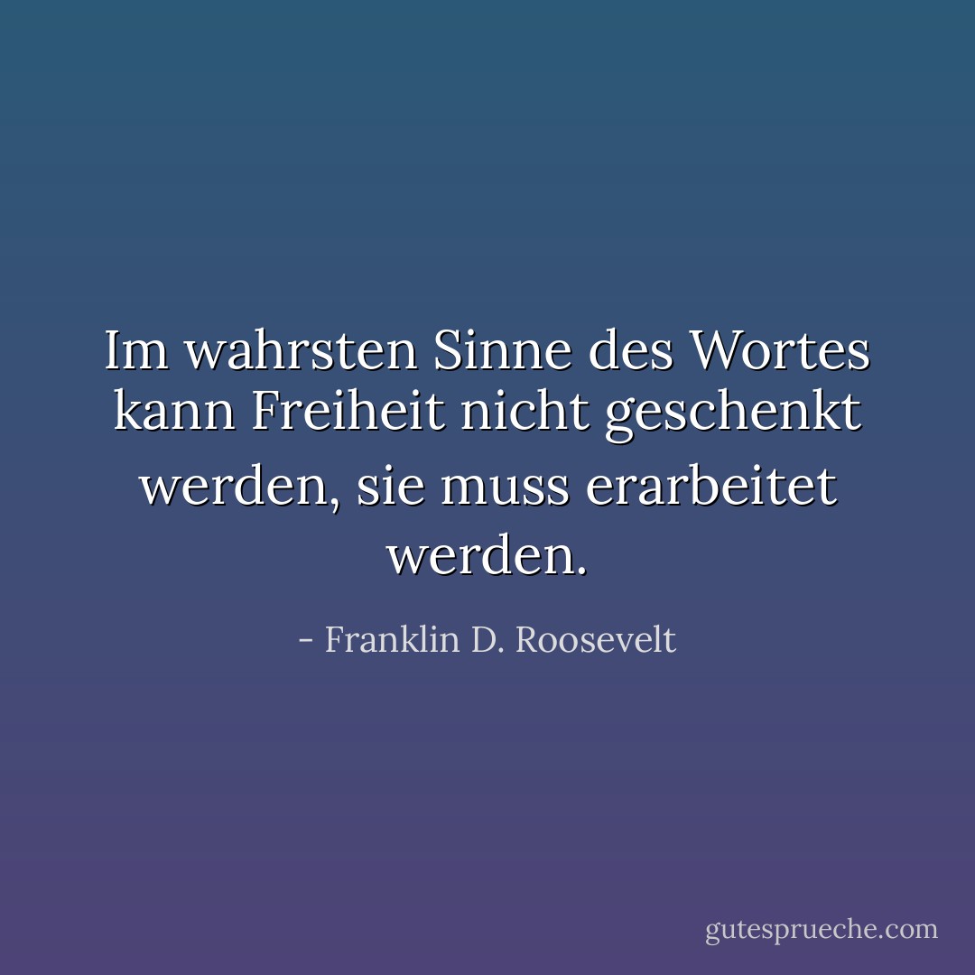 Im wahrsten Sinne des Wortes kann Freiheit nicht geschenkt werden, sie muss erarbeitet werden. - Franklin D. Roosevelt<