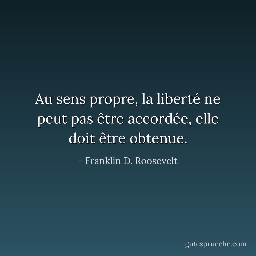 Au sens propre, la liberté ne peut pas être accordée, elle doit être obtenue. - Franklin D. Roosevelt