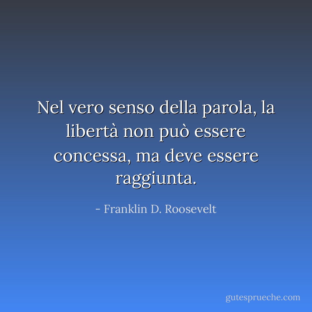 Nel vero senso della parola, la libertà non può essere concessa, ma deve essere raggiunta. - Franklin D. Roosevelt