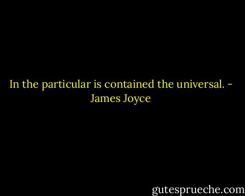 In the particular is contained the universal. - James Joyce