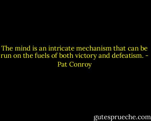 The mind is an intricate mechanism that can be run on the fuels of both victory and defeatism. - Pat Conroy