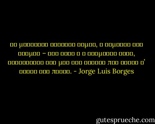 Οι μυστικοί αιώνιοι νόμοι, η αρμονία του κόσμου – όλα αυτά ή η ανάμνησή τους, βρίσκονται εδώ μες στα βιβλία που φυλάω σ’ αυτόν τον πύργο. - Jorge Luis Borges