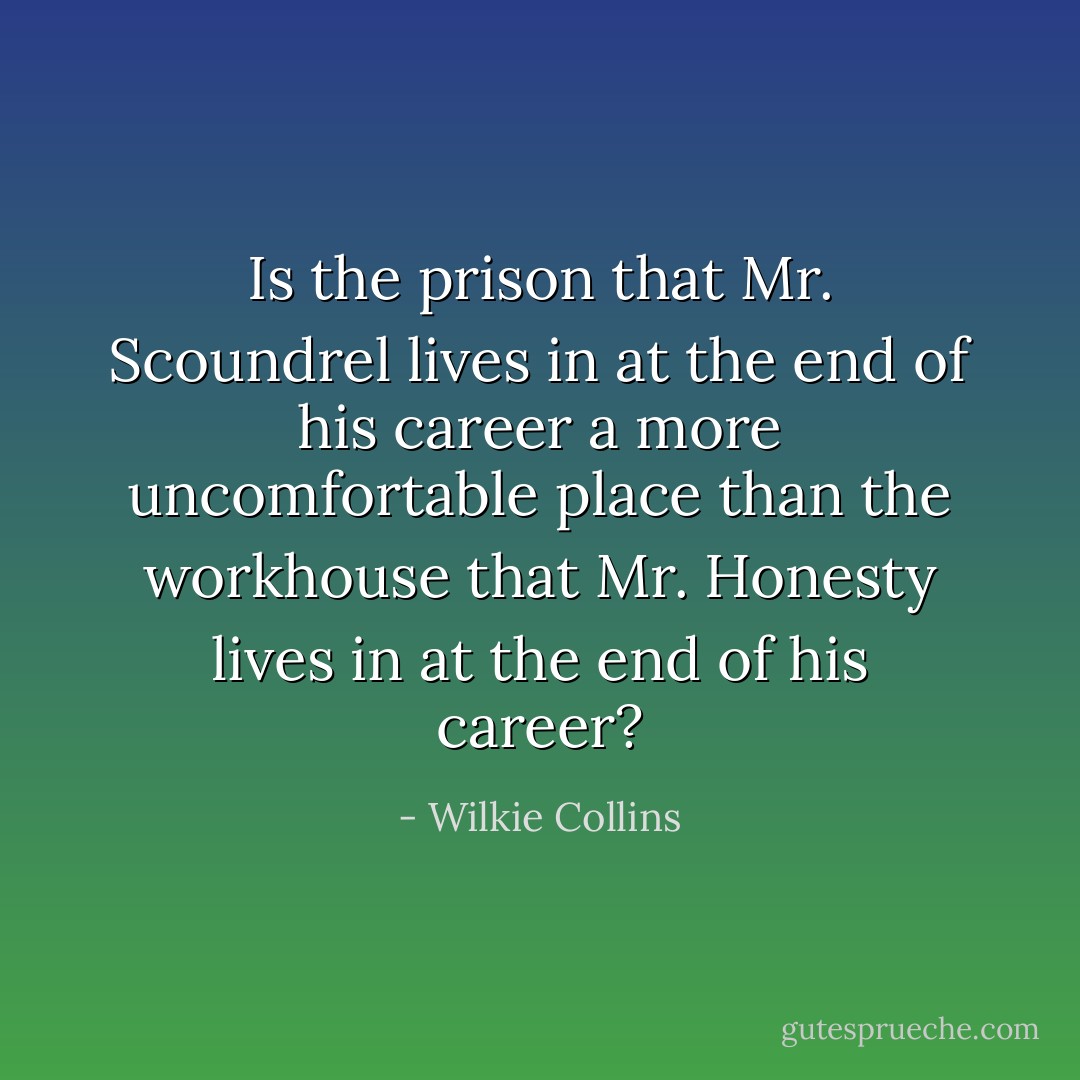 Is the prison that Mr. Scoundrel lives in at the end of his career a more uncomfortable place than the workhouse that Mr. Honesty lives in at the end of his career? - Wilkie Collins
