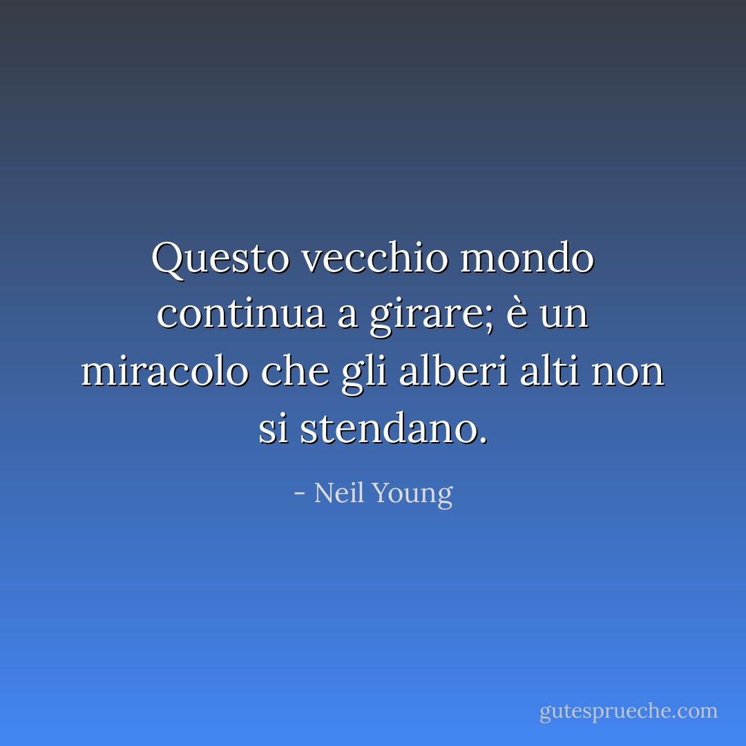 Questo vecchio mondo continua a girare; è un miracolo che gli alberi alti non si stendano. - Neil Young