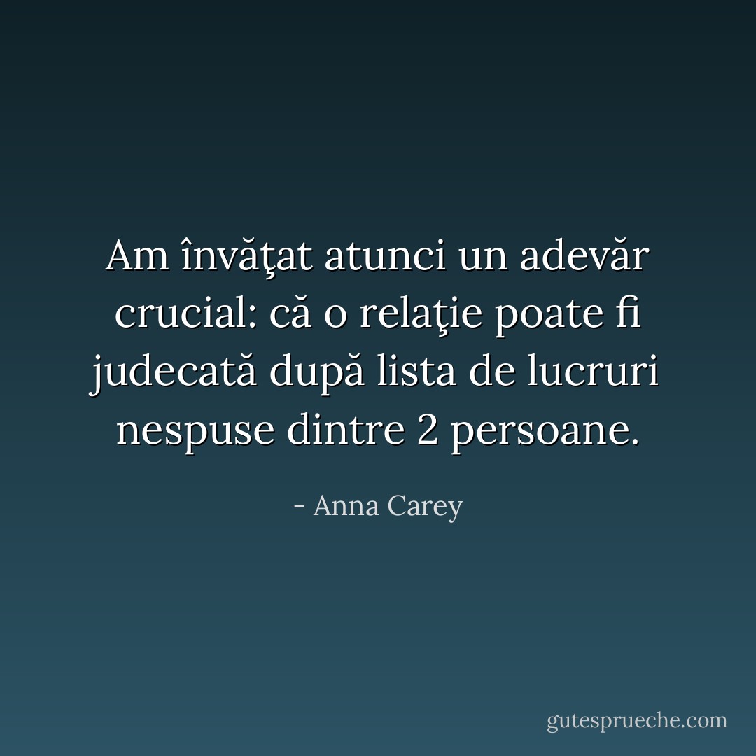 Am învăţat atunci un adevăr crucial: că o relaţie poate fi judecată după lista de lucruri nespuse dintre 2 persoane. - Anna Carey