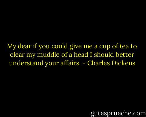 My dear if you could give me a cup of tea to clear my muddle of a head I should better understand your affairs. - Charles Dickens