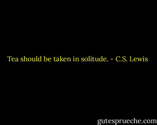 Tea should be taken in solitude. - C.S. Lewis