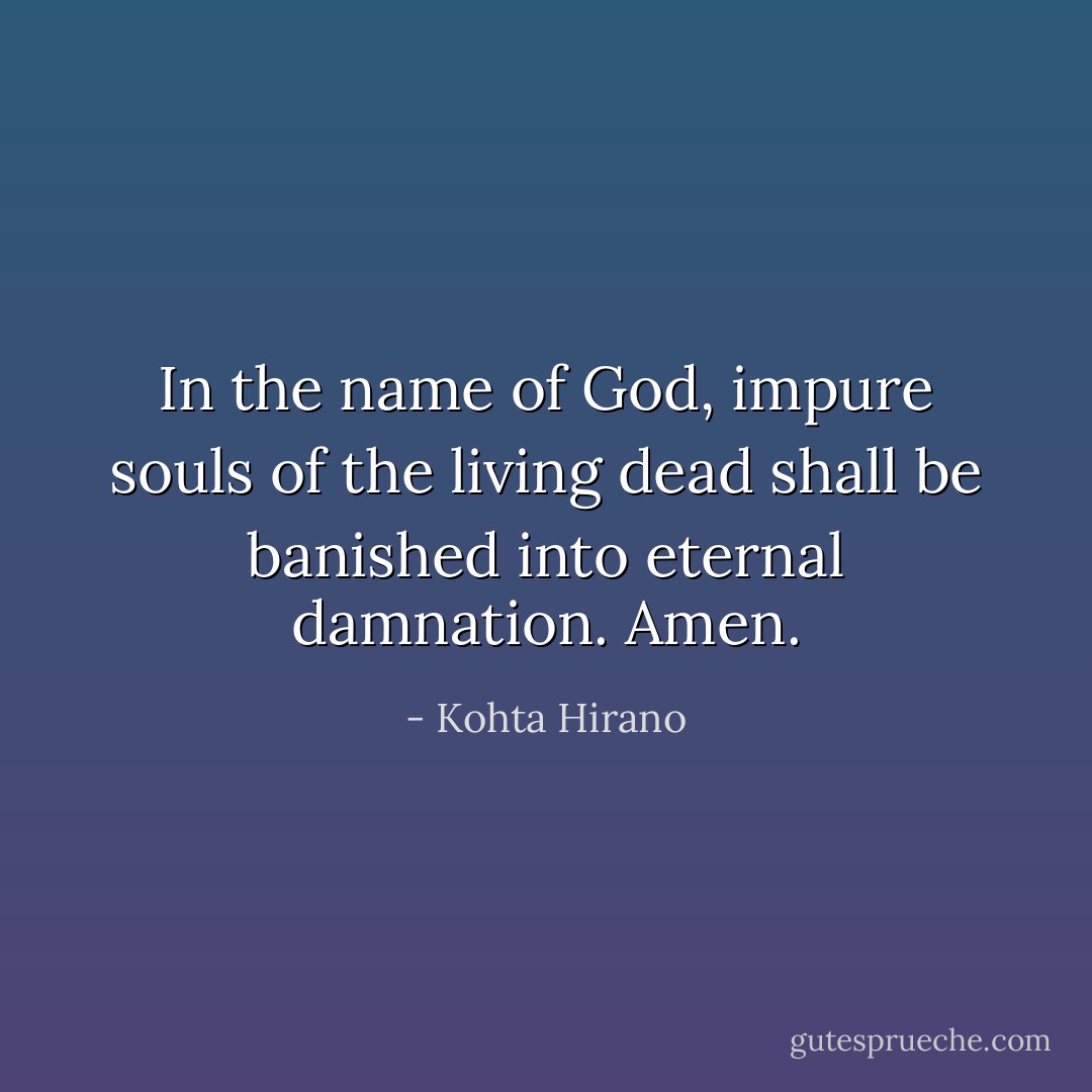 In the name of God, impure souls of the living dead shall be banished into eternal damnation. Amen. - Kohta Hirano