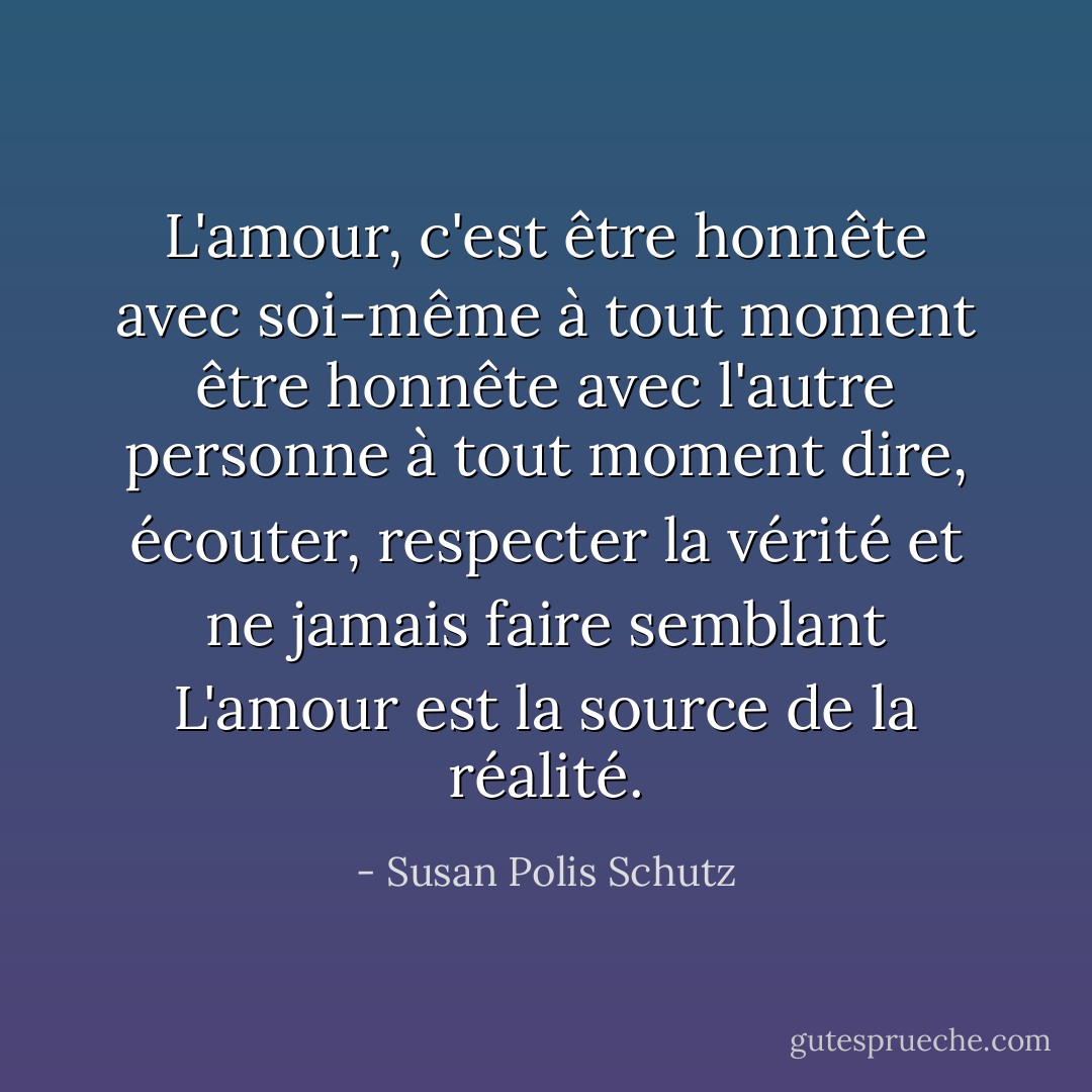 L'amour, c'est être honnête avec soi-même à tout moment<br />être honnête avec l'autre personne à tout moment<br />dire, écouter, respecter la vérité<br />et ne jamais faire semblant<br />L'amour est la source de la réalité. - Susan Polis Schutz