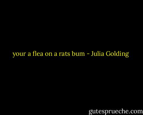 your a flea on a rats bum - Julia Golding