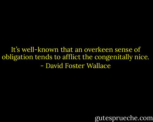It’s well-known that an overkeen sense of obligation tends to afflict the congenitally nice. - David Foster Wallace
