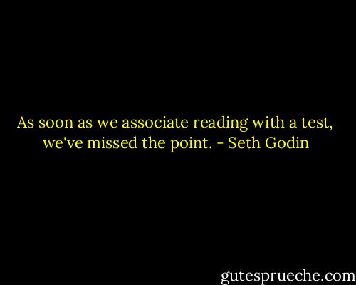 As soon as we associate reading with a test, we've missed the point. - Seth Godin