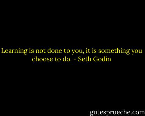 Learning is not done to you, it is something you choose to do. - Seth Godin