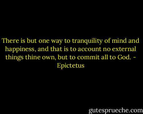 There is but one way to tranquility of mind and happiness, and that is to account no external things thine own, but to commit all to God. - Epictetus