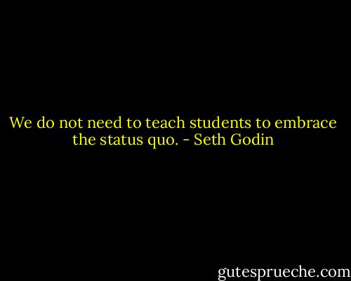 We do not need to teach students to embrace the status quo. - Seth Godin