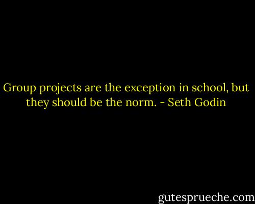 Group projects are the exception in school, but they should be the norm. - Seth Godin