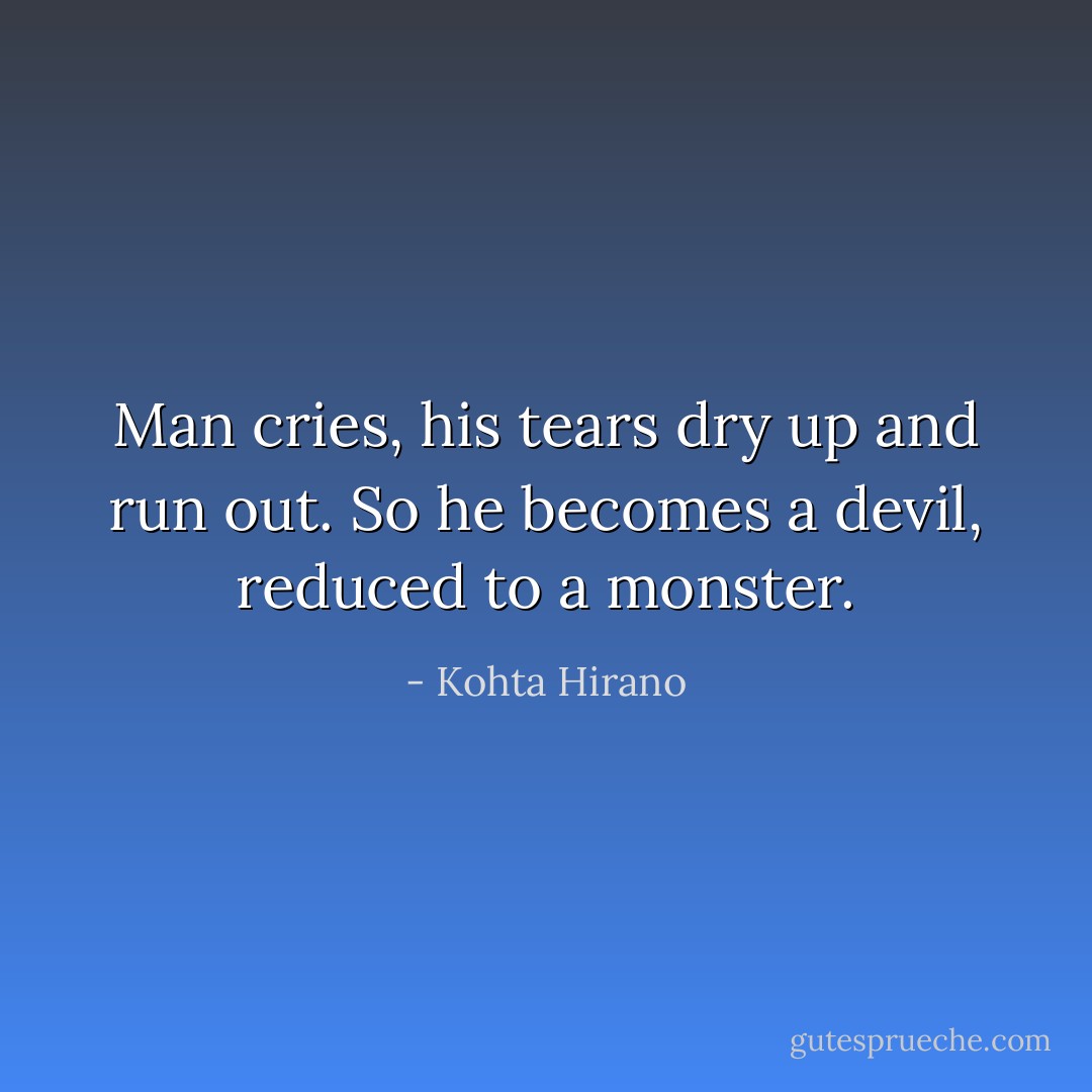 Man cries, his tears dry up and run out. So he becomes a devil, reduced to a monster. - Kohta Hirano