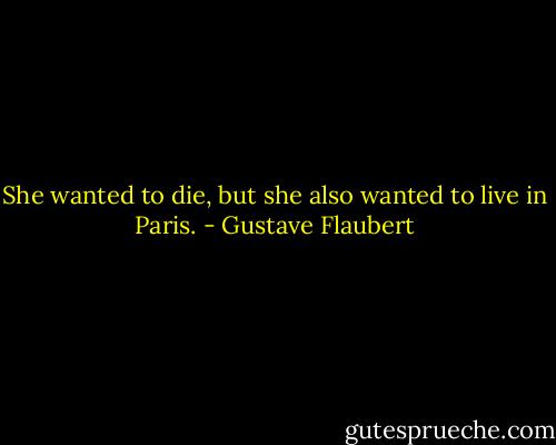 She wanted to die, but she also wanted to live in Paris. - Gustave Flaubert