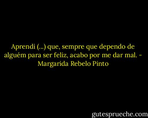 Aprendi (...) que, sempre que dependo de alguém para ser feliz, acabo por me dar mal. - Margarida Rebelo Pinto