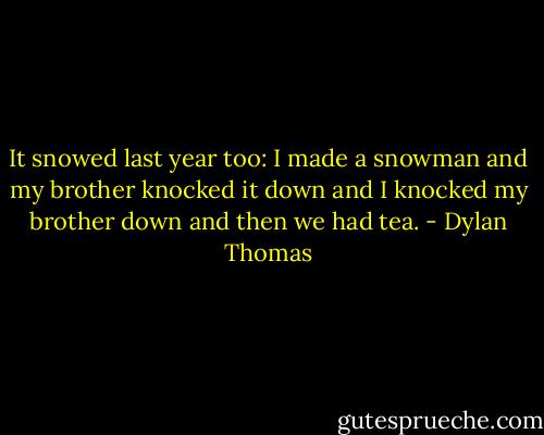 It snowed last year too: I made a snowman and my brother knocked it down and I knocked my brother down and then we had tea. - Dylan Thomas