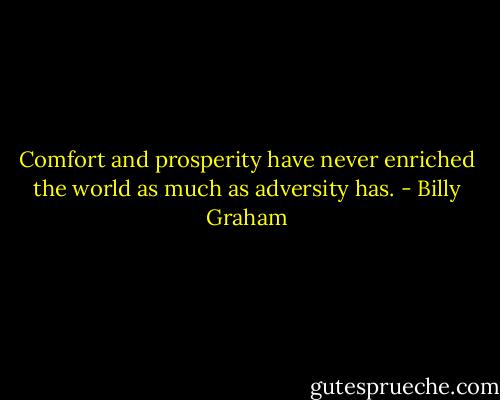 Comfort and prosperity have never enriched the world as much as adversity has. - Billy Graham
