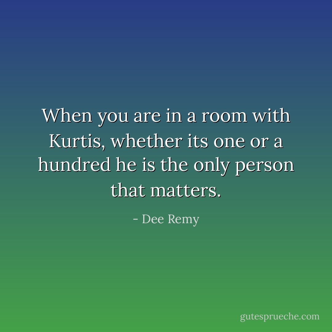 When you are in a room with Kurtis, whether its one or a hundred he is the only person that matters. - Dee Remy