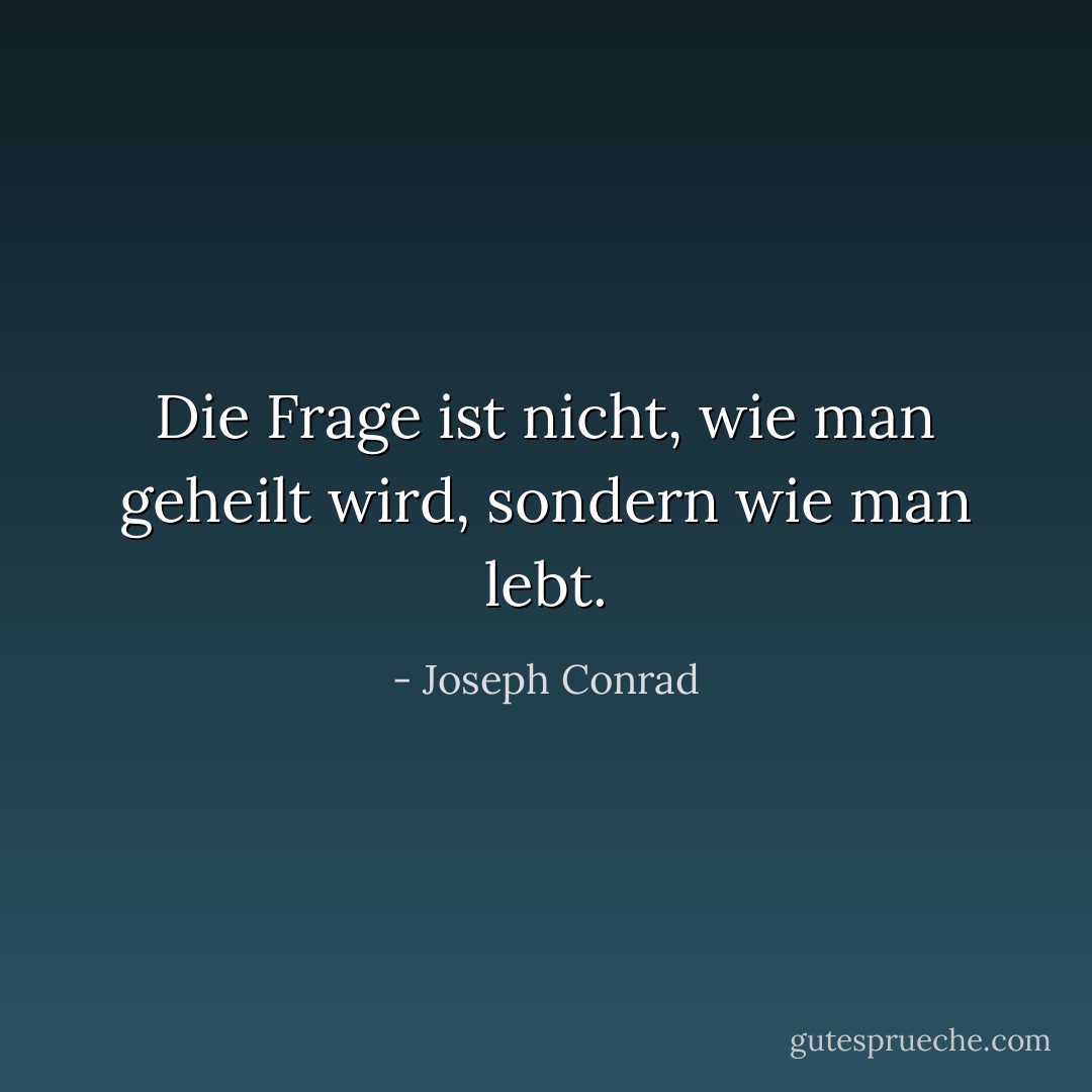 Die Frage ist nicht, wie man geheilt wird, sondern wie man lebt. - Joseph Conrad<