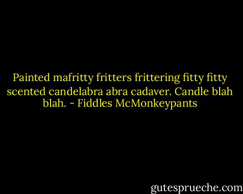 Painted mafritty fritters frittering fitty fitty scented candelabra abra cadaver. Candle blah blah. - Fiddles McMonkeypants