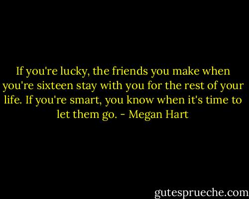 If you're lucky, the friends you make when you're sixteen stay with you for the rest of your life. If you're smart, you know when it's time to let them go. - Megan Hart