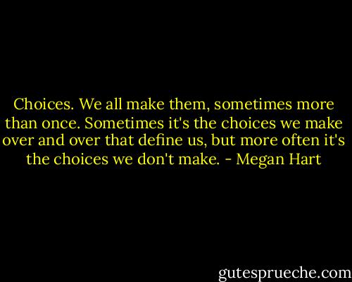 Choices. We all make them, sometimes more than once. Sometimes it's the choices we make over and over that define us, but more often it's the choices we don't make. - Megan Hart