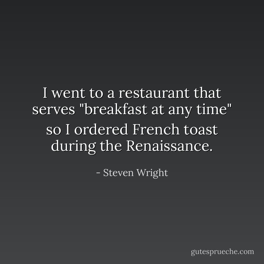 I went to a restaurant that serves "breakfast at any time" so I ordered French toast during the Renaissance. - Steven Wright