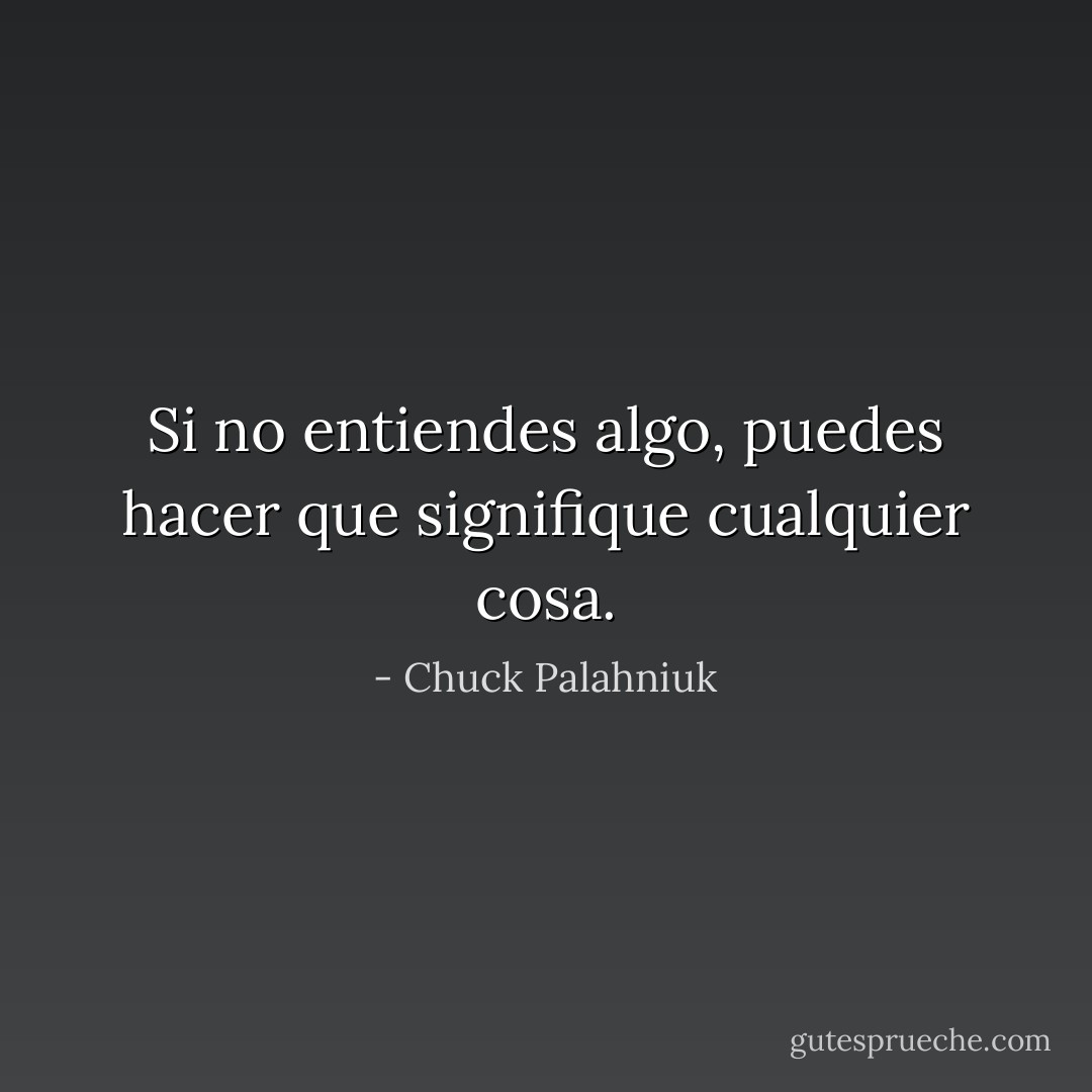 Si no entiendes algo, puedes hacer que signifique cualquier cosa. - Chuck Palahniuk