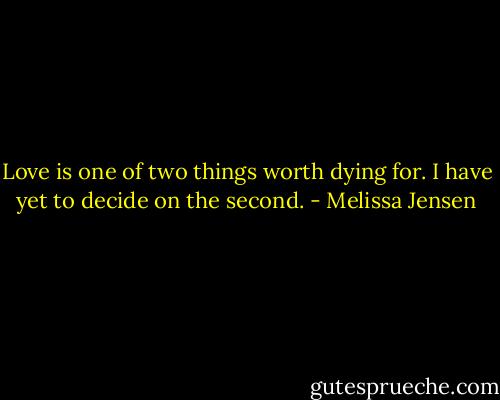 Love is one of two things worth dying for. I have yet to decide on the second. - Melissa Jensen