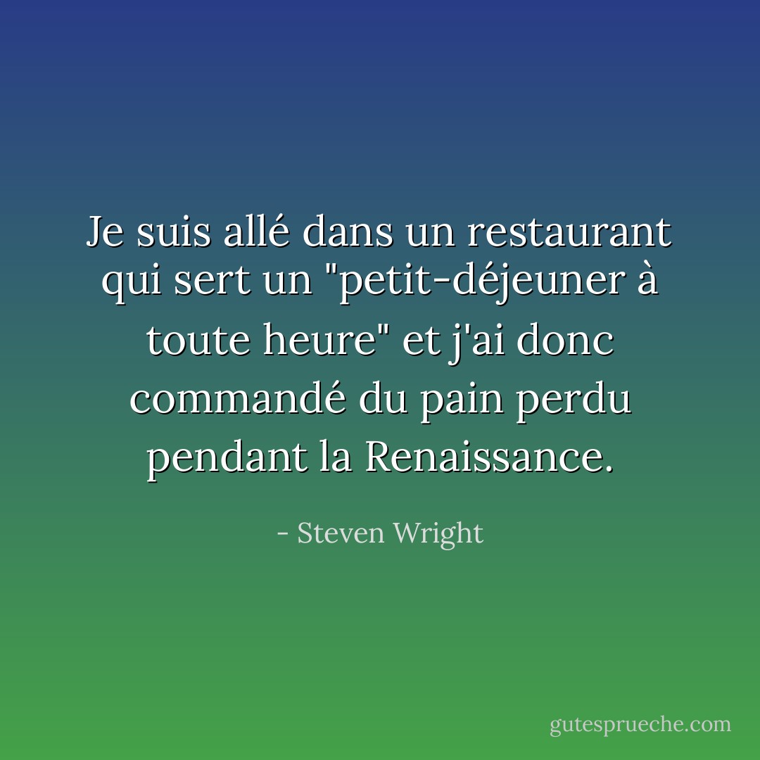 Je suis allé dans un restaurant qui sert un "petit-déjeuner à toute heure" et j'ai donc commandé du pain perdu pendant la Renaissance. - Steven Wright
