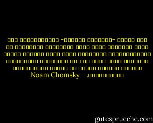 نحن نعارض -بمثابرة وإصرار- الديمقراطية إذا كانت نتائجها خارج نطاق سيطرتنا، والمشكلة مع الديمقراطيات الحقيقية أنها عرضة للوقوع فريسة للهرطقة التى تزعم أن على الحكومات الاستجابة لمصالح شعوبها بدلاً من مصالح المستثمرين الأمريكيين. - Noam Chomsky