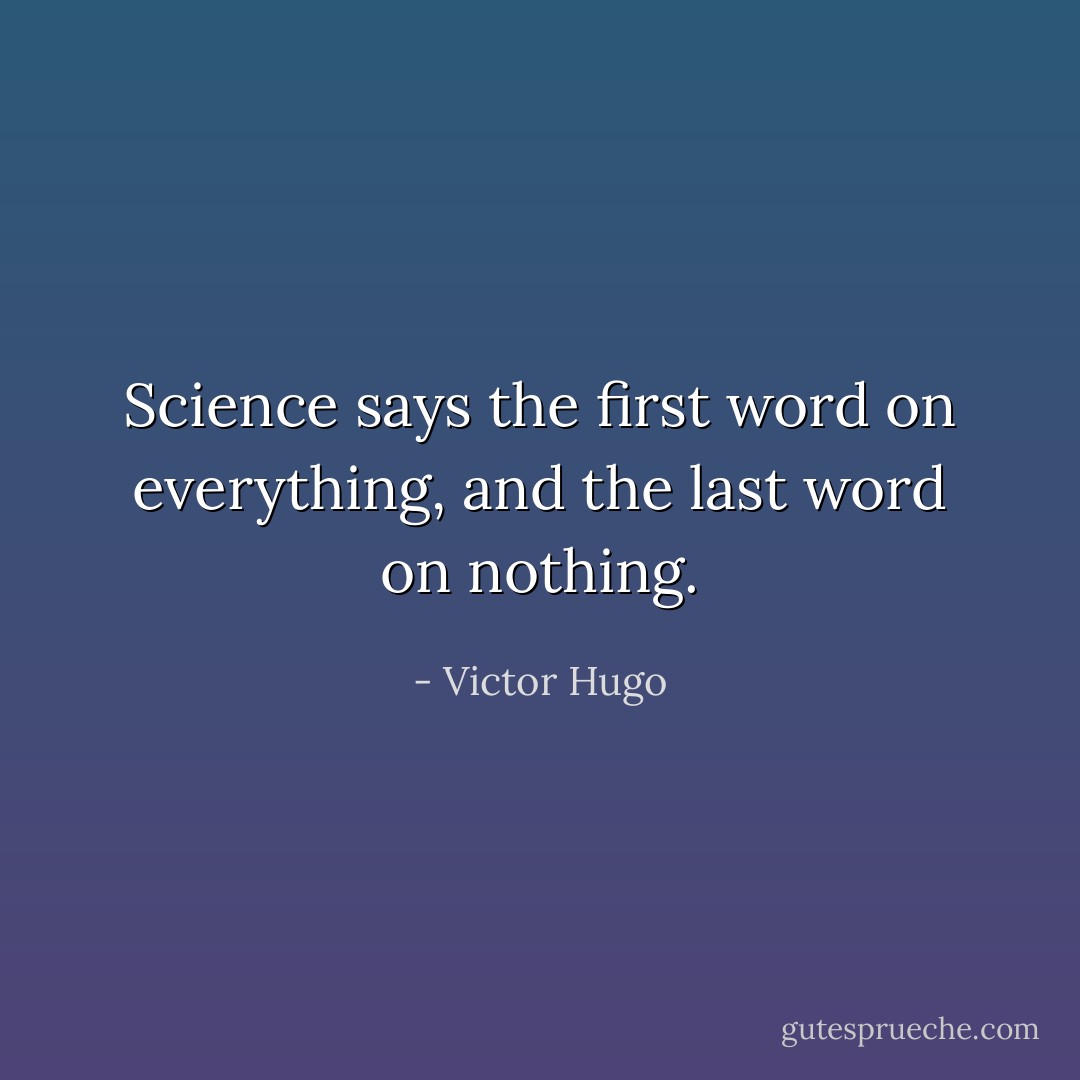 Science says the first word on everything, and the last word on nothing. - Victor Hugo