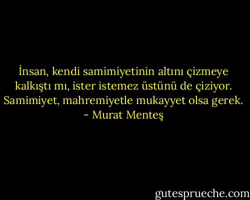 İnsan, kendi samimiyetinin altını çizmeye kalkıştı mı, ister istemez üstünü de çiziyor. Samimiyet, mahremiyetle mukayyet olsa gerek. - Murat Menteş
