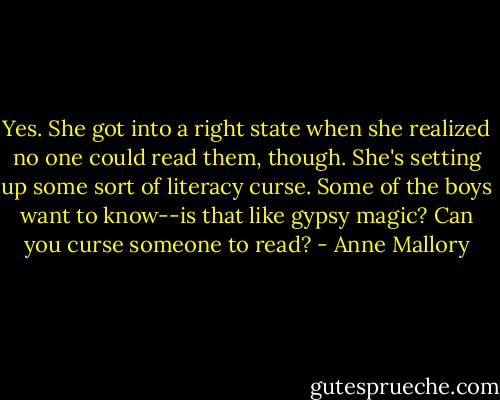 Yes. She got into a right state when she realized no one could read them, though. She's setting up some sort of literacy curse. Some of the boys want to know--is that like gypsy magic? Can you curse someone to read? - Anne Mallory